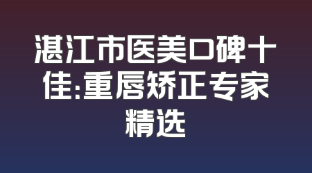湛江市医美口碑十佳：重唇矫正专家精选