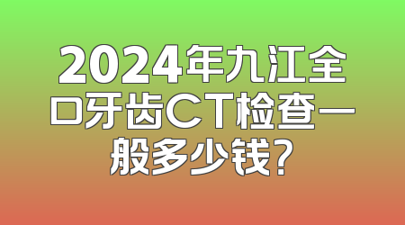 2024年九江全口牙齿CT检查一般多少钱？