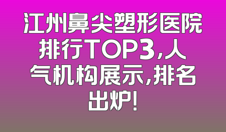 江州鼻尖塑形医院排行TOP3，人气机构展示，排名出炉！