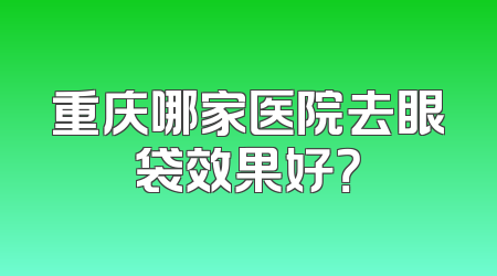 重庆哪家医院去眼袋效果好？