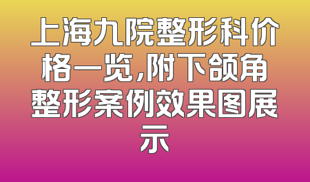 上海九院整形科价格一览，附下颌角整形案例效果图展示