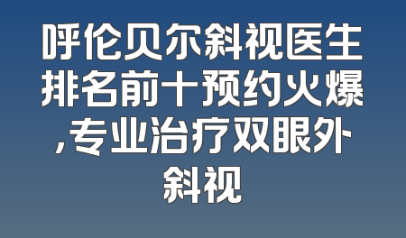 呼伦贝尔斜视医生排名前十预约火爆，专业治疗双眼外斜视