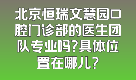 北京恒瑞文慧园口腔门诊部的医生团队专业吗？具体位置在哪儿？