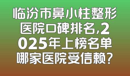 临汾市鼻小柱整形医院口碑排名，2025年上榜名单哪家医院受信赖？