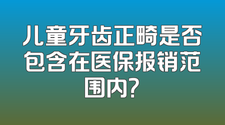 儿童牙齿正畸是否包含在医保报销范围内？