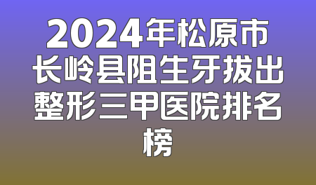 2024年松原市长岭县阻生牙拔出整形三甲医院排名榜