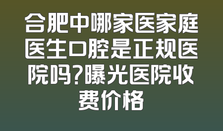 合肥中哪家医家庭医生口腔是正规医院吗？曝光医院收费价格