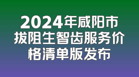 2024年咸阳市拔阻生智齿服务价格清单版发布