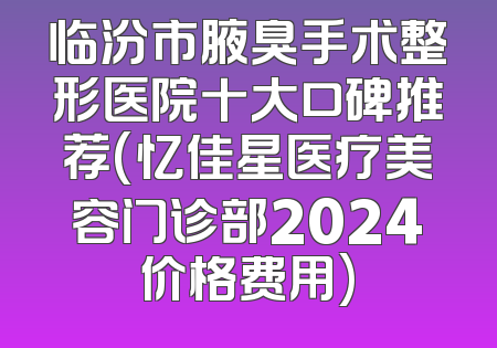 临汾市腋臭手术整形医院十大口碑推荐(忆佳星医疗美容门诊部2024价格费用)