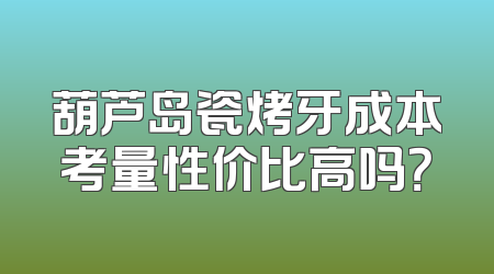葫芦岛瓷烤牙成本考量性价比高吗？