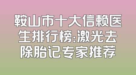 鞍山市十大信赖医生排行榜：激光去除胎记专家推荐