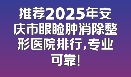 推荐2025年安庆市眼睑肿消除整形医院排行，专业可靠！