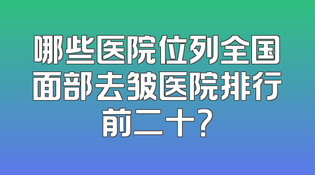 哪些医院位列全国面部去皱医院排行前二十？