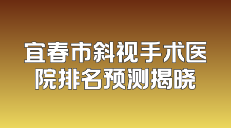 宜春市斜视手术医院排名预测揭晓