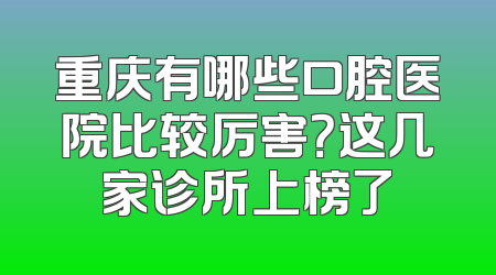 重庆有哪些口腔医院比较厉害？这几家诊所上榜了