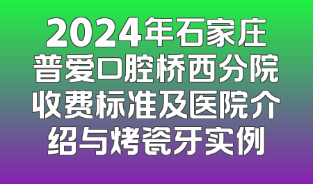 2024年石家庄普爱口腔桥西分院收费标准及医院介绍与烤瓷牙实例