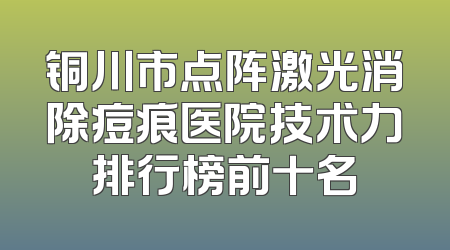 铜川市点阵激光消除痘痕医院技术力排行榜前十名