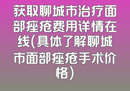 获取聊城市治疗面部痤疮费用详情在线（具体了解聊城市面部痤疮手术价格）