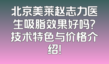 北京美莱赵志力医生吸脂效果好吗？技术特色与价格介绍！