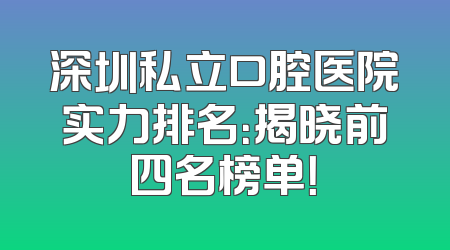 深圳私立口腔医院实力排名：揭晓前四名榜单！