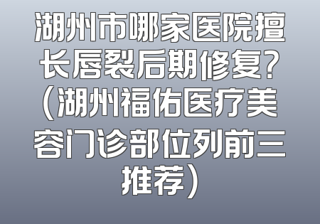 湖州市哪家医院擅长唇裂后期修复？（湖州福佑医疗美容门诊部位列前三推荐）