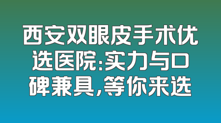 西安双眼皮手术优选医院：实力与口碑兼具，等你来选