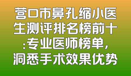 营口市鼻孔缩小医生测评排名榜前十：专业医师榜单，洞悉手术效果优势