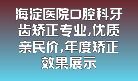 海淀医院口腔科牙齿矫正专业，优质亲民价，年度矫正效果展示