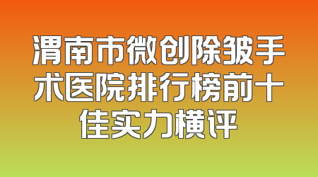 渭南市微创除皱手术医院排行榜前十佳实力横评