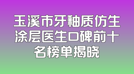 玉溪市牙釉质仿生涂层医生口碑前十名榜单揭晓