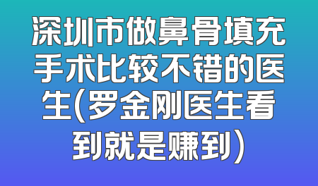 深圳市做鼻骨填充手术比较不错的医生(罗金刚医生看到就是赚到)