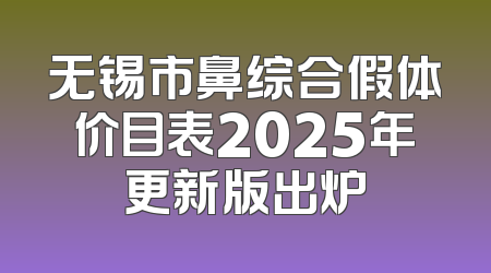 无锡市鼻综合假体价目表2025年更新版出炉