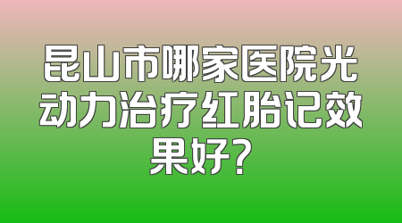 昆山市哪家医院光动力治疗红胎记效果好？