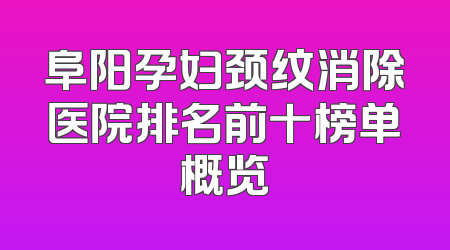 阜阳孕妇颈纹消除医院排名前十榜单概览