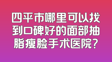 四平市哪里可以找到口碑好的面部抽脂瘦脸手术医院？
