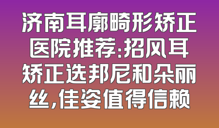 济南耳廓畸形矫正医院推荐：招风耳矫正选邦尼和朵丽丝，佳姿值得信赖