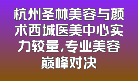 杭州圣林美容与颜术西城医美中心实力较量，专业美容巅峰对决