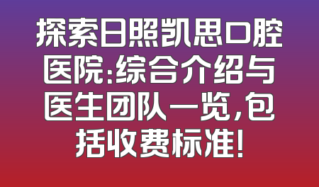 探索日照凯思口腔医院：综合介绍与医生团队一览，包括收费标准！