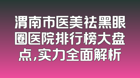 渭南市医美祛黑眼圈医院排行榜大盘点，实力全面解析