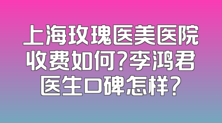 上海玫瑰医美医院收费如何？李鸿君医生口碑怎样？