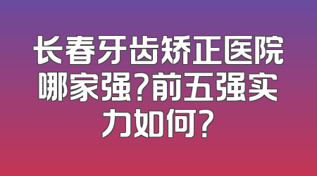 长春牙齿矫正医院哪家强？前五强实力如何？