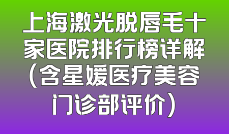 上海激光脱唇毛十家医院排行榜详解（含星媛医疗美容门诊部评价）