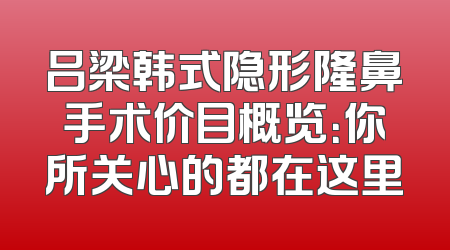 吕梁韩式隐形隆鼻手术价目概览：你所关心的都在这里