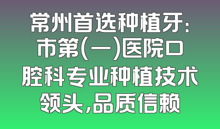 常州首选种植牙：市第（一）医院口腔科专业种植技术领头，品质信赖