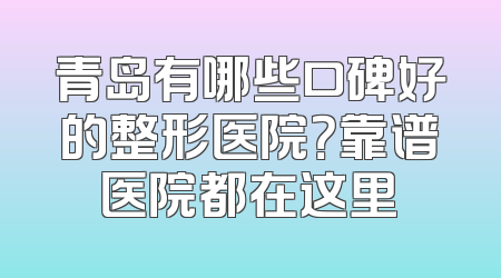 青岛有哪些口碑好的整形医院？靠谱医院都在这里