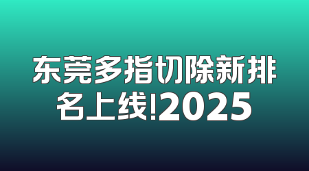 东莞多指切除新排名上线!2025