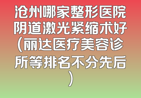 沧州哪家整形医院阴道激光紧缩术好(丽达医疗美容诊所等排名不分先后)