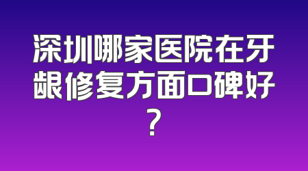 深圳哪家医院在牙龈修复方面口碑好？