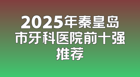 2025年秦皇岛市牙科医院前十强推荐