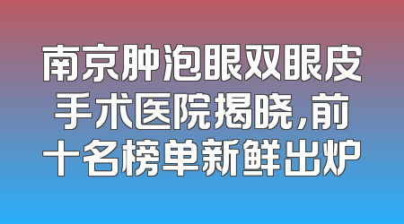 南京肿泡眼双眼皮手术医院揭晓，前十名榜单新鲜出炉